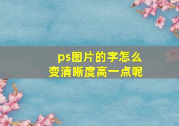 ps图片的字怎么变清晰度高一点呢