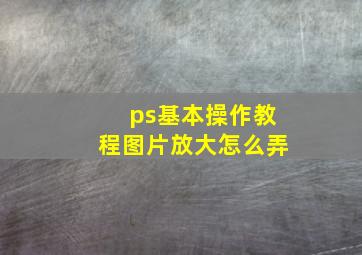 ps基本操作教程图片放大怎么弄