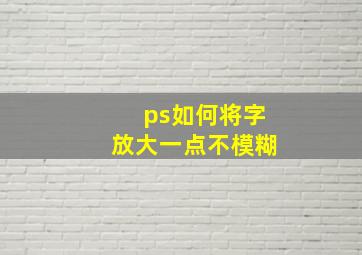 ps如何将字放大一点不模糊