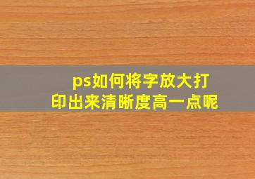 ps如何将字放大打印出来清晰度高一点呢