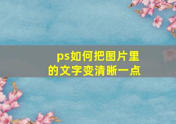 ps如何把图片里的文字变清晰一点