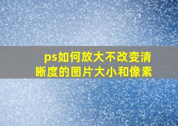 ps如何放大不改变清晰度的图片大小和像素