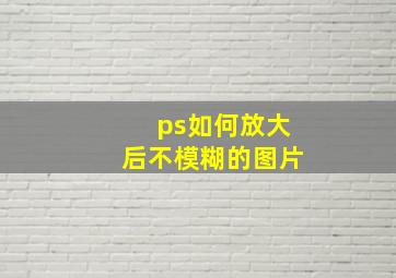 ps如何放大后不模糊的图片