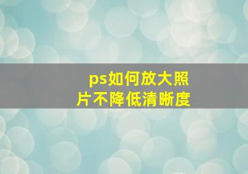 ps如何放大照片不降低清晰度