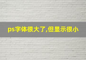 ps字体很大了,但显示很小