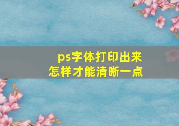 ps字体打印出来怎样才能清晰一点