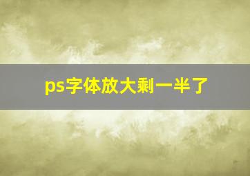 ps字体放大剩一半了