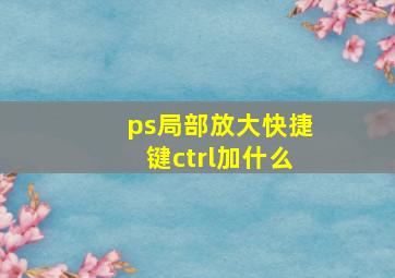 ps局部放大快捷键ctrl加什么