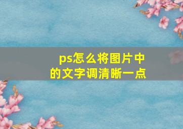 ps怎么将图片中的文字调清晰一点