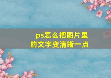 ps怎么把图片里的文字变清晰一点