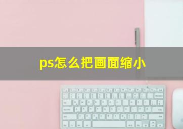 ps怎么把画面缩小