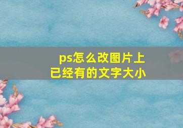 ps怎么改图片上已经有的文字大小