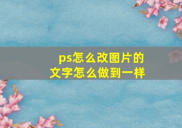 ps怎么改图片的文字怎么做到一样