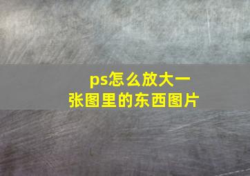 ps怎么放大一张图里的东西图片