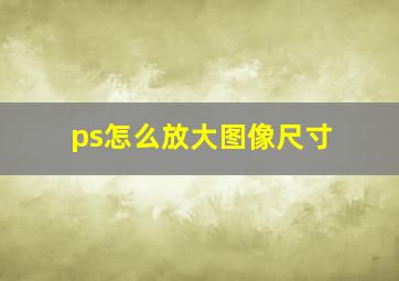 ps怎么放大图像尺寸