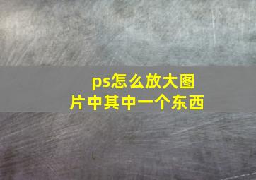 ps怎么放大图片中其中一个东西