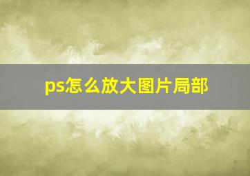 ps怎么放大图片局部