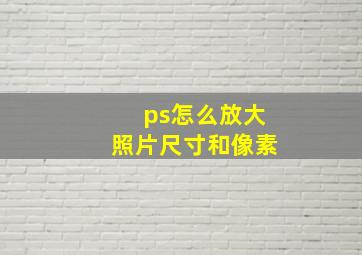 ps怎么放大照片尺寸和像素