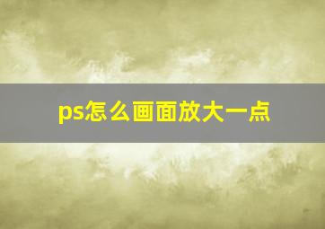 ps怎么画面放大一点