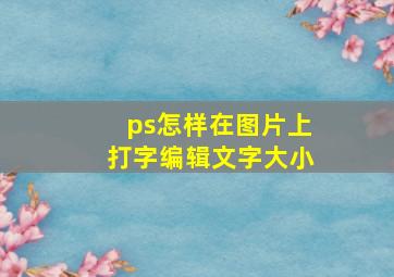 ps怎样在图片上打字编辑文字大小