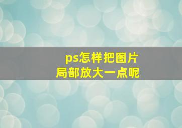 ps怎样把图片局部放大一点呢