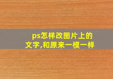 ps怎样改图片上的文字,和原来一模一样