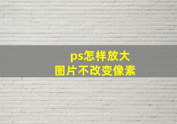 ps怎样放大图片不改变像素