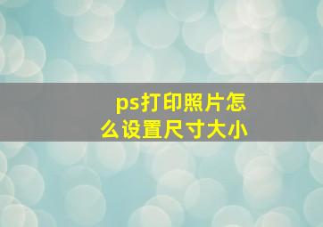 ps打印照片怎么设置尺寸大小