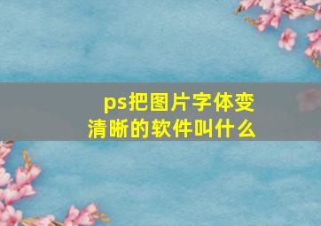 ps把图片字体变清晰的软件叫什么