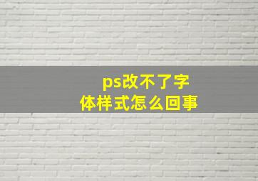 ps改不了字体样式怎么回事