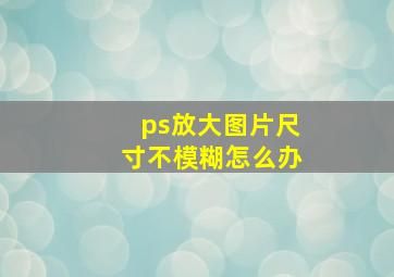 ps放大图片尺寸不模糊怎么办