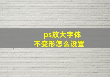 ps放大字体不变形怎么设置