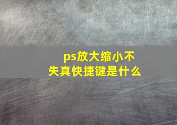 ps放大缩小不失真快捷键是什么