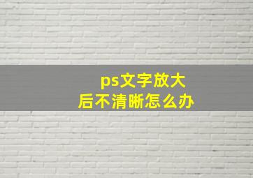 ps文字放大后不清晰怎么办