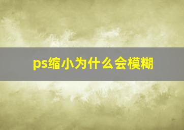 ps缩小为什么会模糊