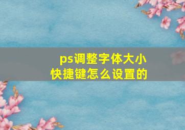 ps调整字体大小快捷键怎么设置的