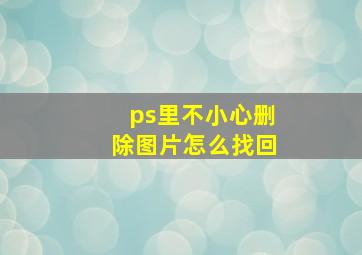 ps里不小心删除图片怎么找回