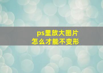 ps里放大图片怎么才能不变形