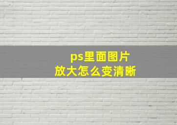 ps里面图片放大怎么变清晰