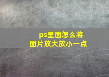 ps里面怎么将图片放大放小一点