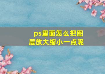 ps里面怎么把图层放大缩小一点呢