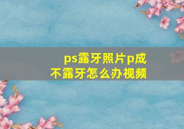 ps露牙照片p成不露牙怎么办视频