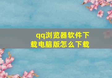 qq浏览器软件下载电脑版怎么下载