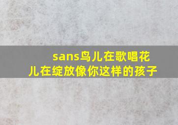 sans鸟儿在歌唱花儿在绽放像你这样的孩子