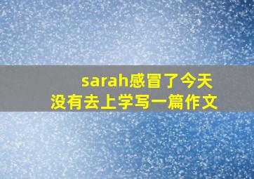 sarah感冒了今天没有去上学写一篇作文