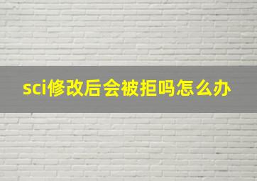 sci修改后会被拒吗怎么办