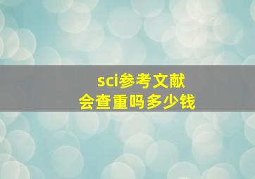 sci参考文献会查重吗多少钱