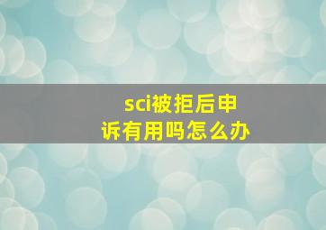 sci被拒后申诉有用吗怎么办