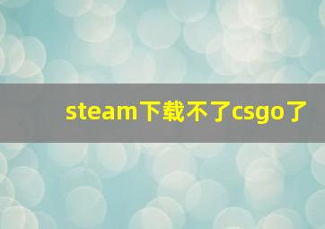 steam下载不了csgo了