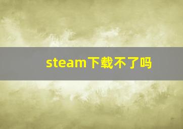 steam下载不了吗